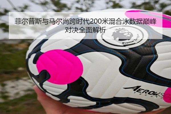 菲尔普斯与马尔尚跨时代200米混合泳数据巅峰对决全面解析