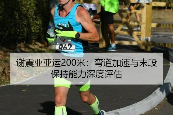 谢震业亚运200米：弯道加速与末段保持能力深度评估