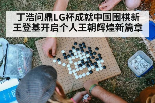 丁浩问鼎LG杯成就中国围棋新王登基开启个人王朝辉煌新篇章
