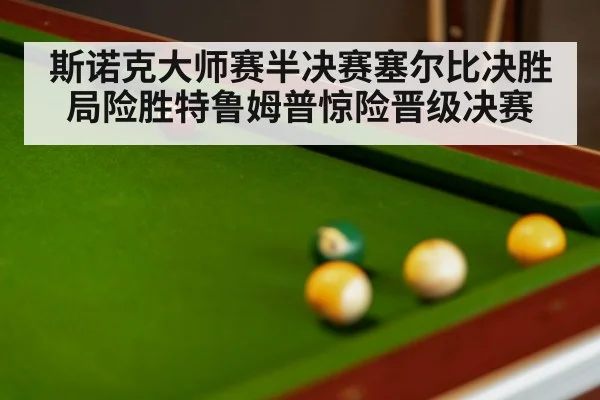 斯诺克大师赛半决赛塞尔比决胜局险胜特鲁姆普惊险晋级决赛