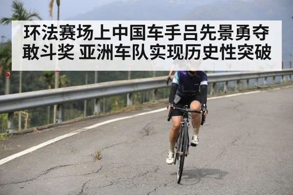 环法赛场上中国车手吕先景勇夺敢斗奖 亚洲车队实现历史性突破
