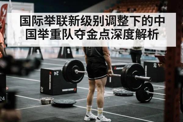 国际举联新级别调整下的中国举重队夺金点深度解析
