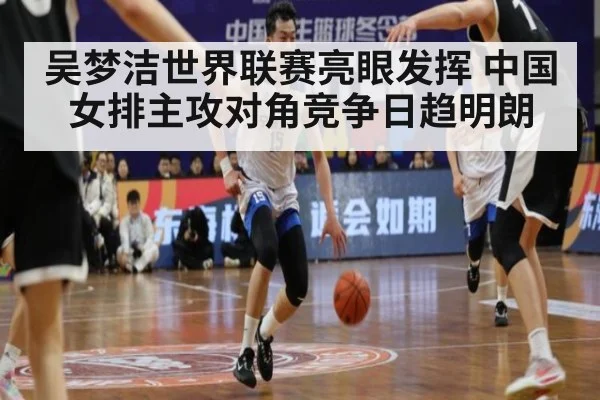 吴梦洁世界联赛亮眼发挥 中国女排主攻对角竞争日趋明朗