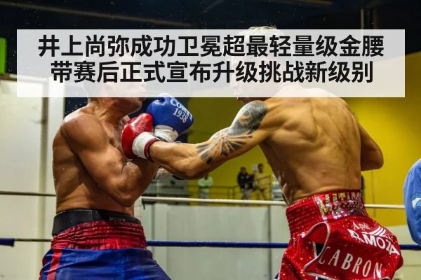 井上尚弥成功卫冕超最轻量级金腰带赛后正式宣布升级挑战新级别
