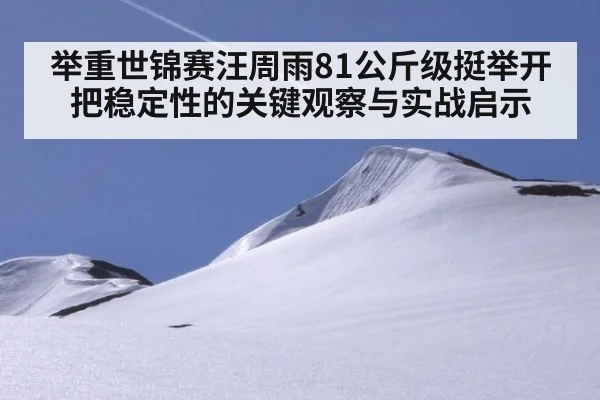 举重世锦赛汪周雨81公斤级挺举开把稳定性的关键观察与实战启示