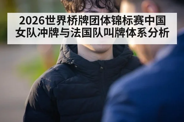 2026世界桥牌团体锦标赛中国女队冲牌与法国队叫牌体系分析
