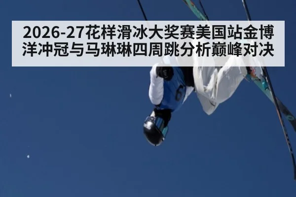 2026-27花样滑冰大奖赛美国站金博洋冲冠与马琳琳四周跳分析巅峰对决