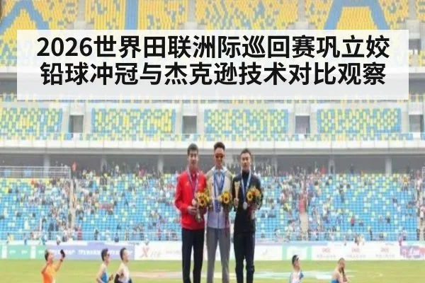 2026世界田联洲际巡回赛巩立姣铅球冲冠与杰克逊技术对比观察